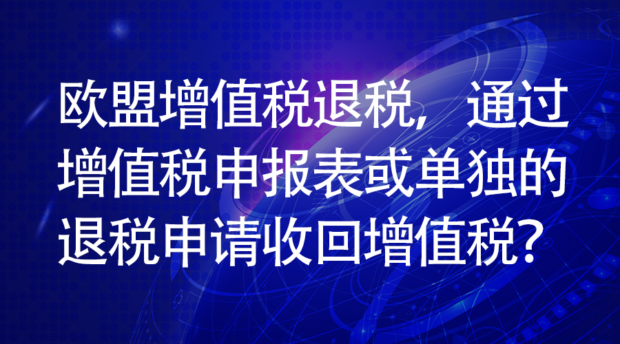 欧盟增值税退税，通过增值税申报表或单独的退税申请收回增值税？