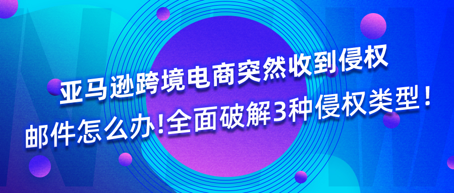 亚马逊跨境电商突然收到侵权邮件怎么办！全面破解3种侵权类型！拒绝无效沟通的申诉