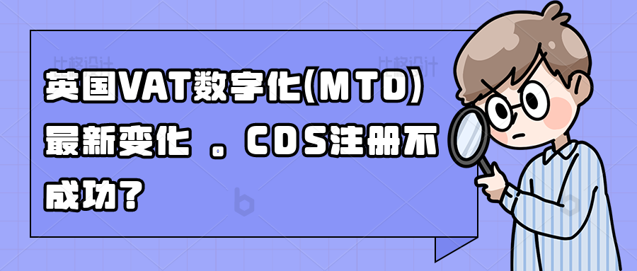 英国VAT数字化（MTD）最新变化，CDS注册不成功？英国海关系统CHIEF和CDS暂可以同时使用，CDS系统过渡期延长至年底。