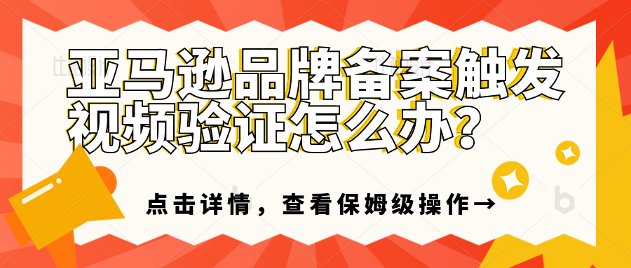 在亚马逊提交品牌备案触发视频验证怎么办？该如何应对？为什么在亚马逊平台提交品牌备案会触发视频验证？