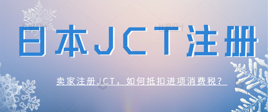 日本JCT该怎么注册？卖家注册JCT如何抵扣进项消费税？现在申请日本JCT,需要多长时间才能获取JCT税号？