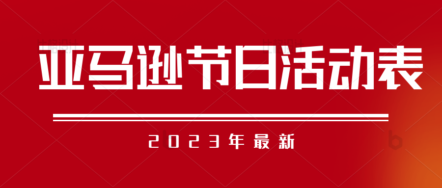 2023年最新亚马逊节日活动表已为大家整理好，记得收藏！