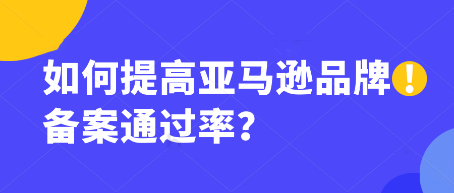 亚马逊品牌备案注册申请又被平台拒绝，是什么原因？如何通过亚马逊品牌备案？