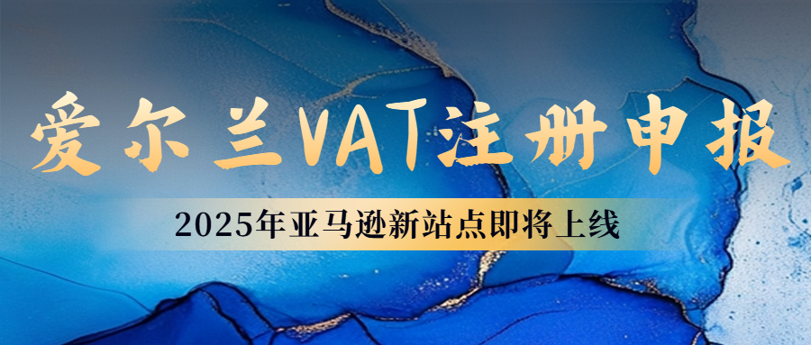 好消息！亚马逊平台爱尔兰站点即将上线！卖家入驻爱尔兰站点要准备什么？爱尔兰VAT注册申报