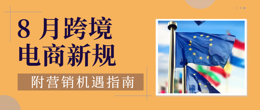 8 月全球跨境电商政策新规！跨境电商迎 “大考”，如何化危为机？（附8月营销爆单节点）