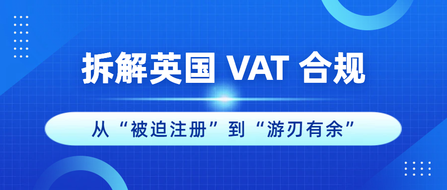 拆解英国 VAT 合规！从“被迫注册”到“游刃有余”