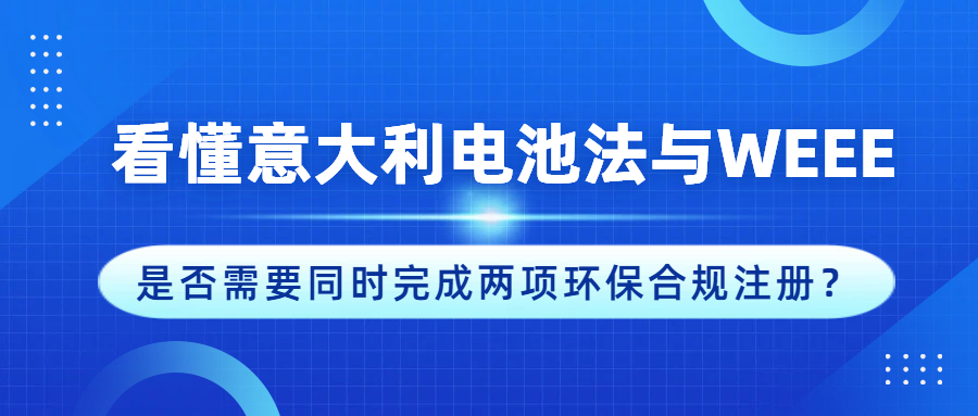看懂意大利电池法与WEEE：是否需要同时完成两项环保合规注册？