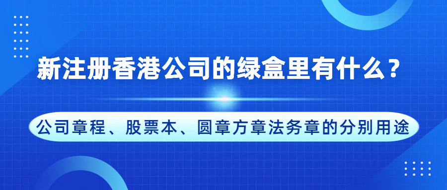 新注册香港公司的绿盒里有什么？公司章程、股票本、圆章方章法务章的分别用途