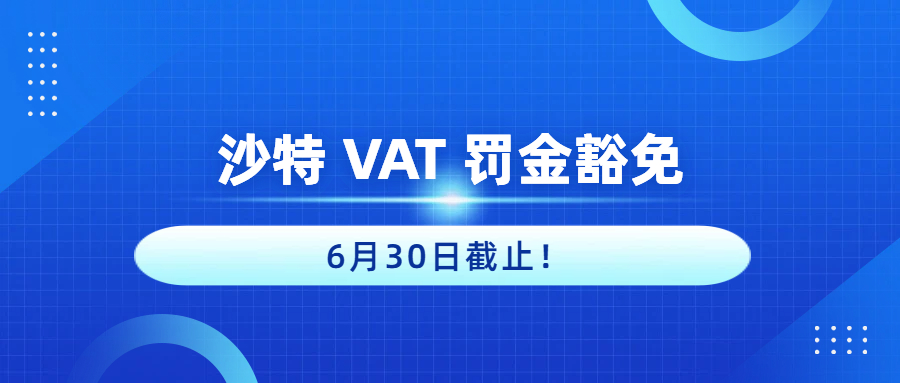 沙特 VAT 罚金豁免6月30日截止！这是卖家最后“安全上岸”的机会