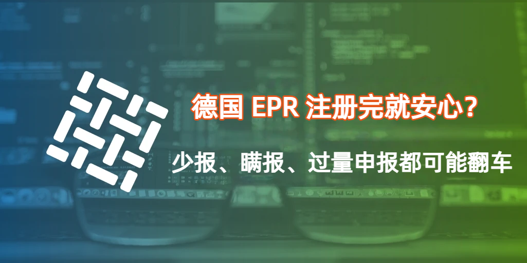 德国 EPR 合规：拥有注册号不等于合规，虚假申报、长期零申报将面临高额处罚