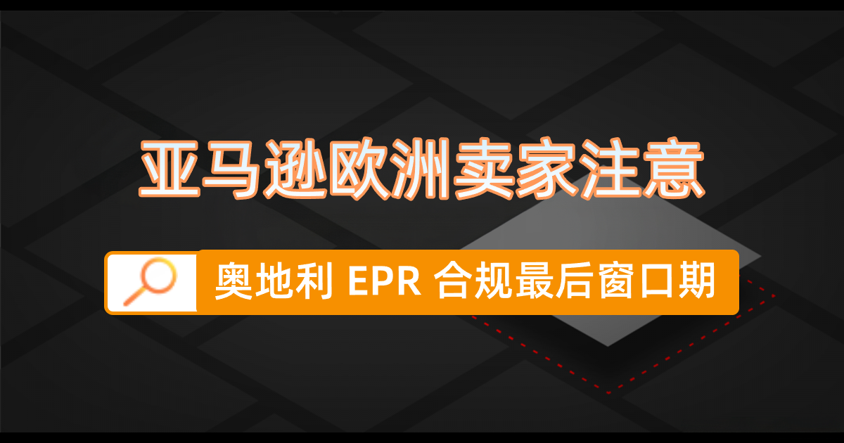 紧急提醒｜亚马逊奥地利 EPR 合规倒计时至 10 月 31 日，卖家该如何布局？